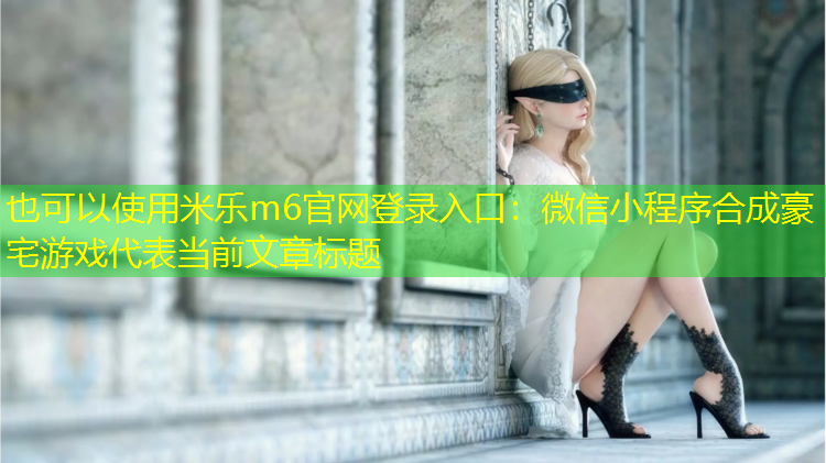 米乐m6官网登录入口：微信小程序合成豪宅游戏